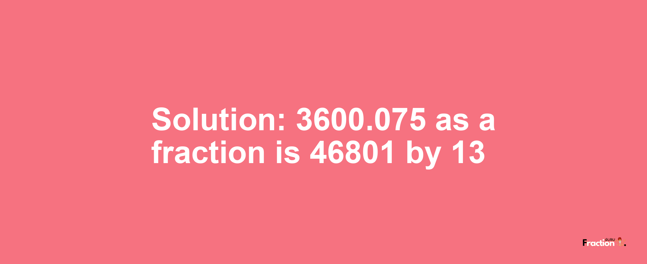 Solution:3600.075 as a fraction is 46801/13